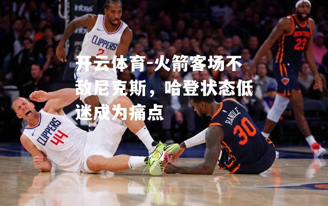 火箭客场不敌尼克斯，哈登状态低迷成为痛点