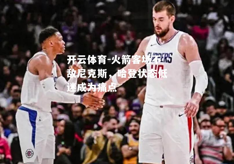 火箭客场不敌尼克斯，哈登状态低迷成为痛点