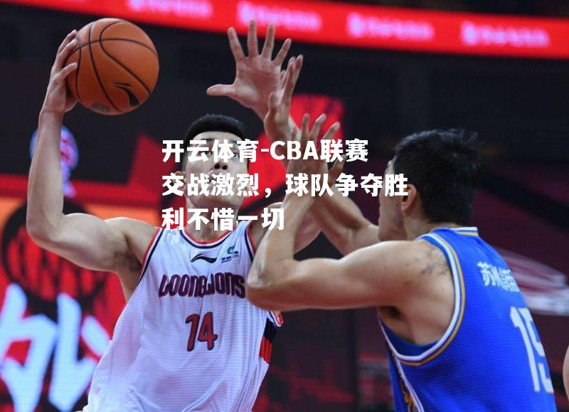 开云体育-CBA联赛交战激烈，球队争夺胜利不惜一切