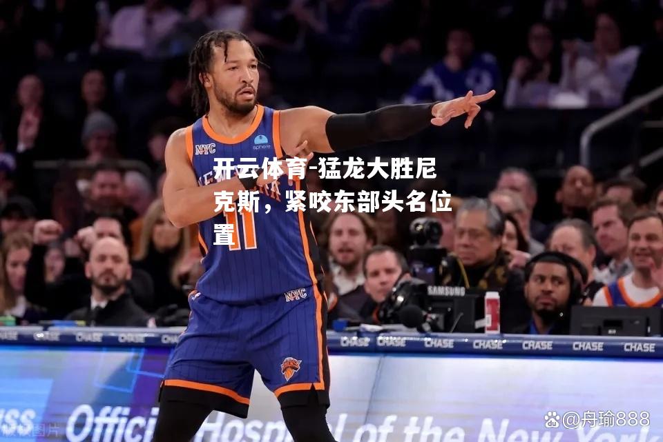 猛龙大胜尼克斯，紧咬东部头名位置