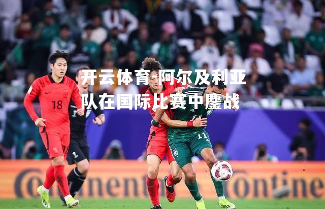 开云体育-阿尔及利亚队在国际比赛中鏖战