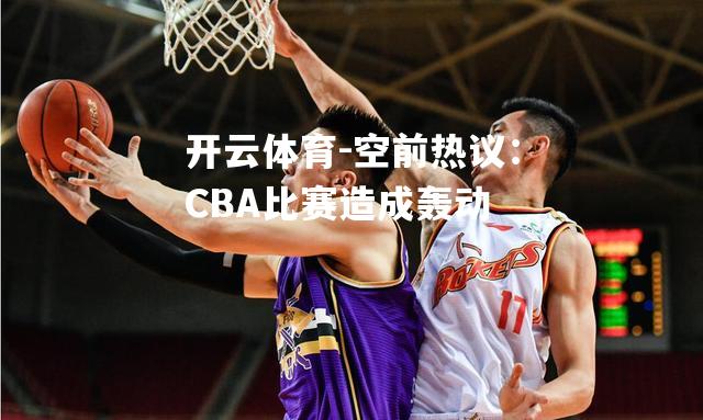 空前热议：CBA比赛造成轰动