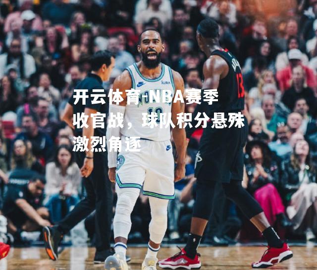 开云体育-NBA赛季收官战，球队积分悬殊激烈角逐