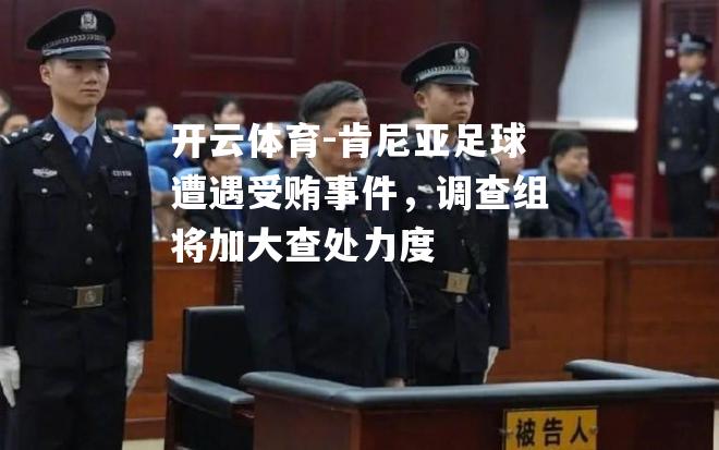 开云体育-肯尼亚足球遭遇受贿事件，调查组将加大查处力度