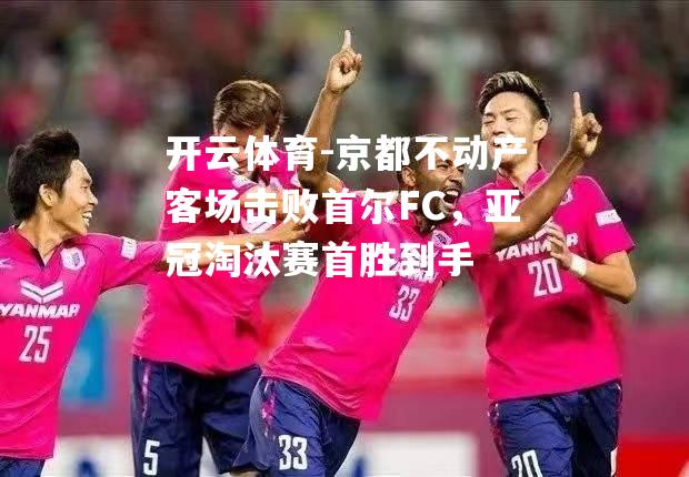 京都不动产客场击败首尔FC，亚冠淘汰赛首胜到手