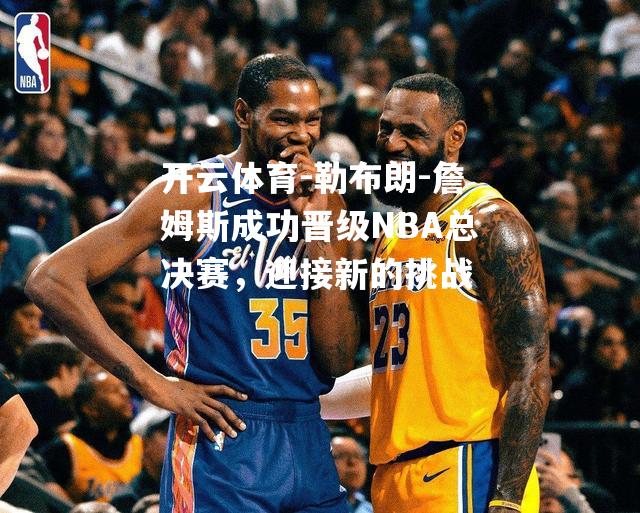 勒布朗-詹姆斯成功晋级NBA总决赛，迎接新的挑战