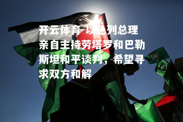 以色列总理亲自主持劳塔罗和巴勒斯坦和平谈判，希望寻求双方和解