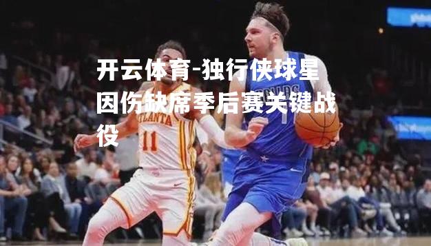 独行侠球星因伤缺席季后赛关键战役