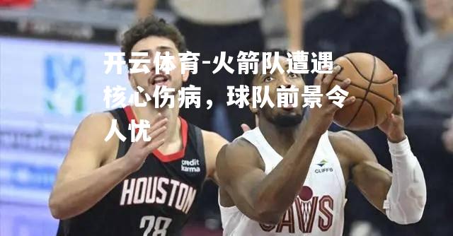 火箭队遭遇核心伤病，球队前景令人忧